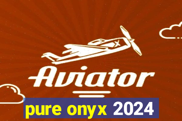 pure onyx 2024